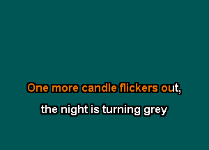 One more candle flickers out,

the night is turning grey
