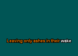 Leaving only ashes in their wake