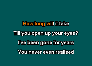 How long will it take

Till you open up your eyes?

I've been gone for years

You never even realised