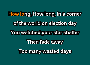 How long, How long, In a corner
ofthe world on election day
You watched your star shatter

Then fade away

Too many wasted days