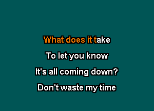 What does it take

To let you know

It's all coming down?

Don't waste my time