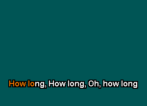 How long, How long, Oh, how long