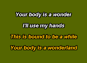 Your body is a wonder
I'll use my hands

This is bound to be a while

Your body is a wonderland