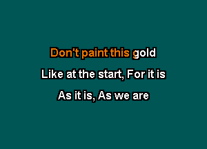 Don't paint this gold

Like at the start, For it is

As it is, As we are