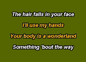 The hair fans in your face
m use my hands

Your body is a wonderiand

Something 'bout the way