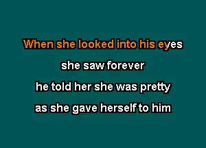 When she looked into his eyes

she saw forever

he told her she was pretty

as she gave herselfto him