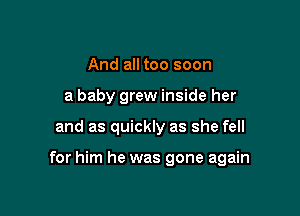 And all too soon
a baby grew inside her

and as quickly as she fell

for him he was gone again