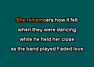 She remembers how it felt

when they were dancing

while he held her close

as the band played Faded love