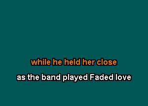 while he held her close

as the band played Faded love