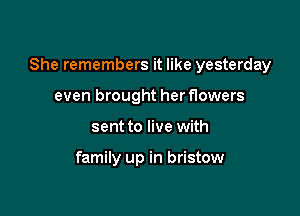She remembers it like yesterday

even brought her flowers
sent to live with

family up in bristow