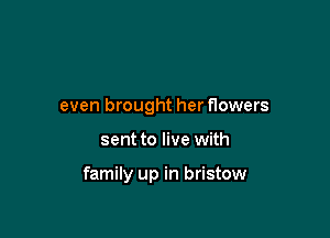 even brought her flowers

sent to live with

family up in bristow