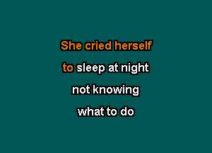 She cried herself
to sleep at night

not knowing

what to do