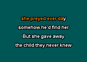 she preyed ever day

somehow he'd find her

But she gave away

the child they never knew