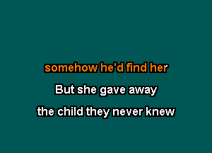 somehow he'd find her

But she gave away

the child they never knew