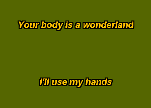 Your body is a wonderiand

I'll use my hands