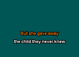 But she gave away

the child they never knew