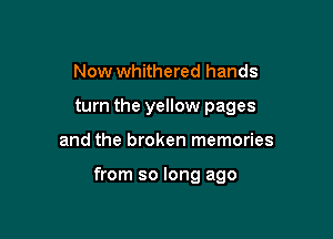 Now whithered hands

turn the yellow pages

and the broken memories

from so long ago