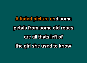 A faded picture and some

petals from some old roses
are all thats left of

the girl she used to know