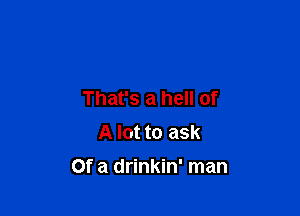 That's a hell of
A lot to ask

Of a drinkin' man