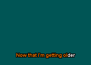Now that I'm getting older