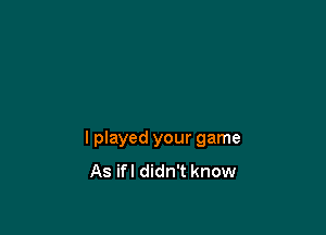 I played your game
As ifl didn't know