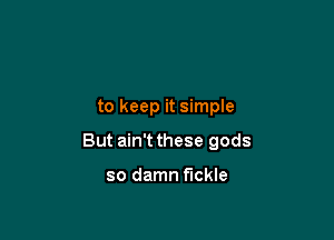 to keep it simple

But ain't these gods

so damn fickle
