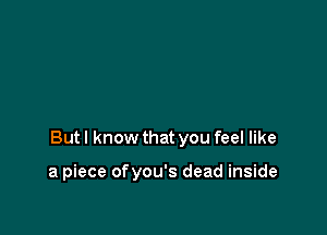 Butl know that you feel like

a piece ofyou's dead inside