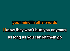 your mind In other words

I know they won't hurt you anymore

as long as you can let them go