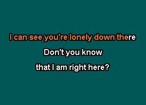 I can see you're lonely down there

Don't you know

that I am right here?