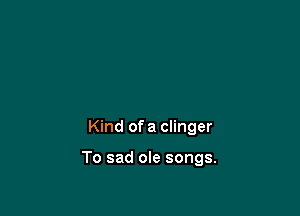 Kind of a Clinger

To sad ole songs.