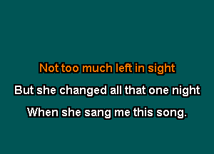 Not too much left in sight

But she changed all that one night

When she sang me this song.