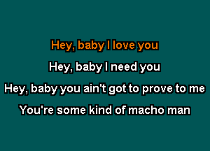 Hey. babyl love you

Hey. babyl need you

Hey, baby you ain't got to prove to me

You're some kind of macho man