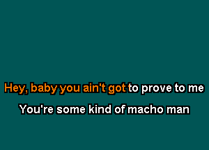 Hey, baby you ain't got to prove to me

You're some kind of macho man