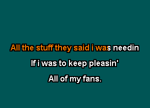 All the stuffthey said iwas needin

lfi was to keep pleasin'

All of my fans.