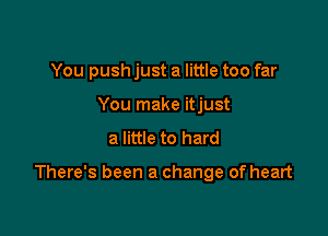 You push just a little too far
You make itjust

a little to hard

There's been a change of heart
