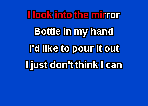 I look into the mirror

Bottle in my hand

I'd like to pour it out
Ijust don't think I can