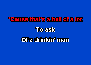 'Cause that's a hell of a lot
To ask

Of a drinkin' man