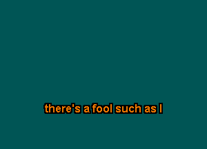 there's a fool such as I