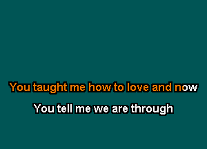 You taught me how to love and now

You tell me we are through