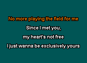 No more playing the field for me
Since I met you,

my heart's not free

ljust wanna be exclusively yours