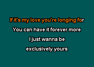 If it's my love you're longing for

You can have it forever more
ljust wanna be

exclusively yours