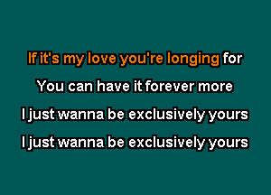 If it's my love you're longing for
You can have it forever more
I just wanna be exclusively yours

I just wanna be exclusively yours