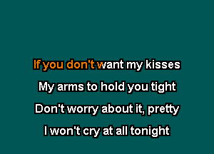 Ifyou don't want my kisses

My arms to hold you tight

Don't worry about it, pretty

I won't cry at all tonight