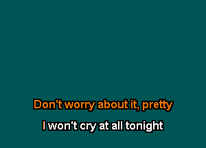 Don't worry about it, pretty

I won't cry at all tonight