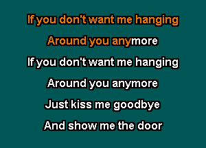 lfyou don't want me hanging
Around you anymore

lfyou don't want me hanging
Around you anymore
Just kiss me goodbye

And show me the door