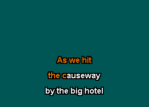 As we hit

the causeway
by the big hotel