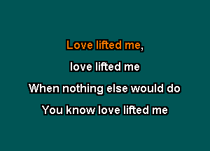 Love lifted me,

love lifted me

When nothing else would do

You know love lifted me