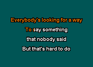 Everybody's looking for a way

To say something

that nobody said
But that's hard to do