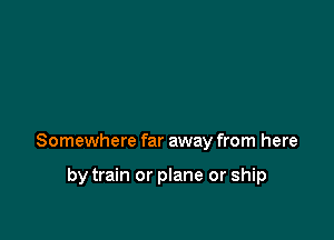 Somewhere far away from here

by train or plane or ship