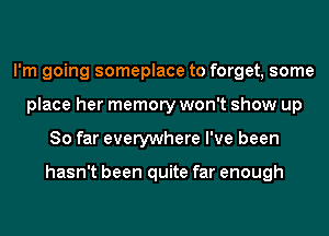 I'm going someplace to forget, some
place her memory won't show up
So far everywhere I've been

hasn't been quite far enough